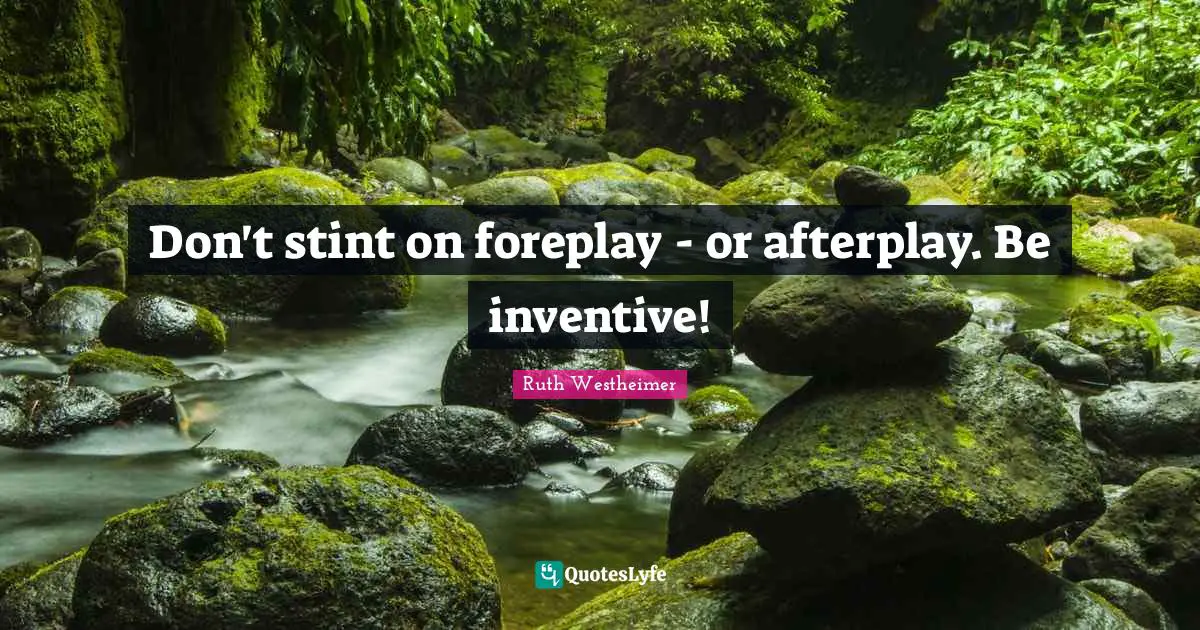 Don't stint on foreplay - or afterplay. Be inventive!