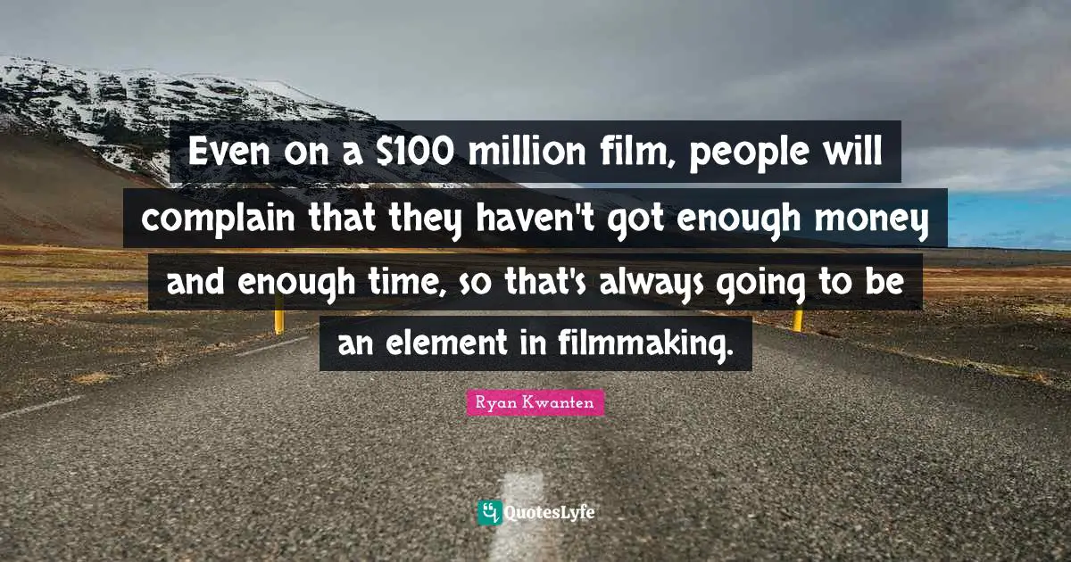 Even on a $100 million film, people will complain that they haven't got enough money and enough time, so that's always going to be an element in filmmaking.