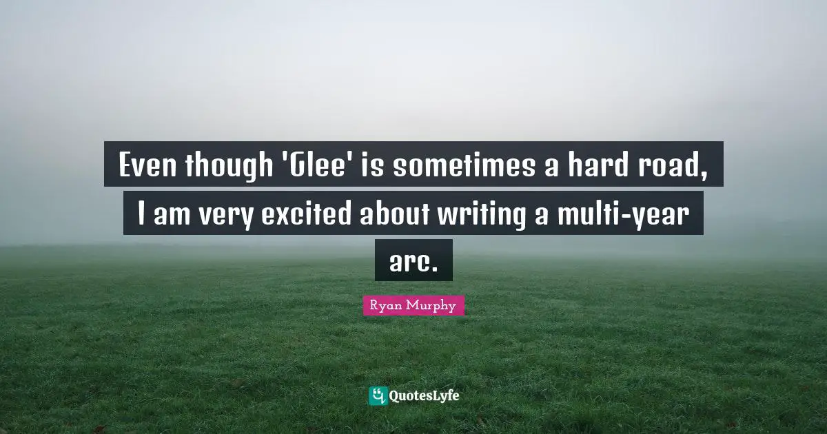 Glee Quotes: "Even though 'Glee' is sometimes a hard road, I am very excited about writing a multi-year arc."
