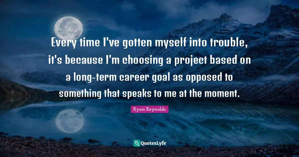 Every time I've gotten myself into trouble, it's because I'm choosing a project based on a long-term career goal as opposed to something that speaks to me at the moment.