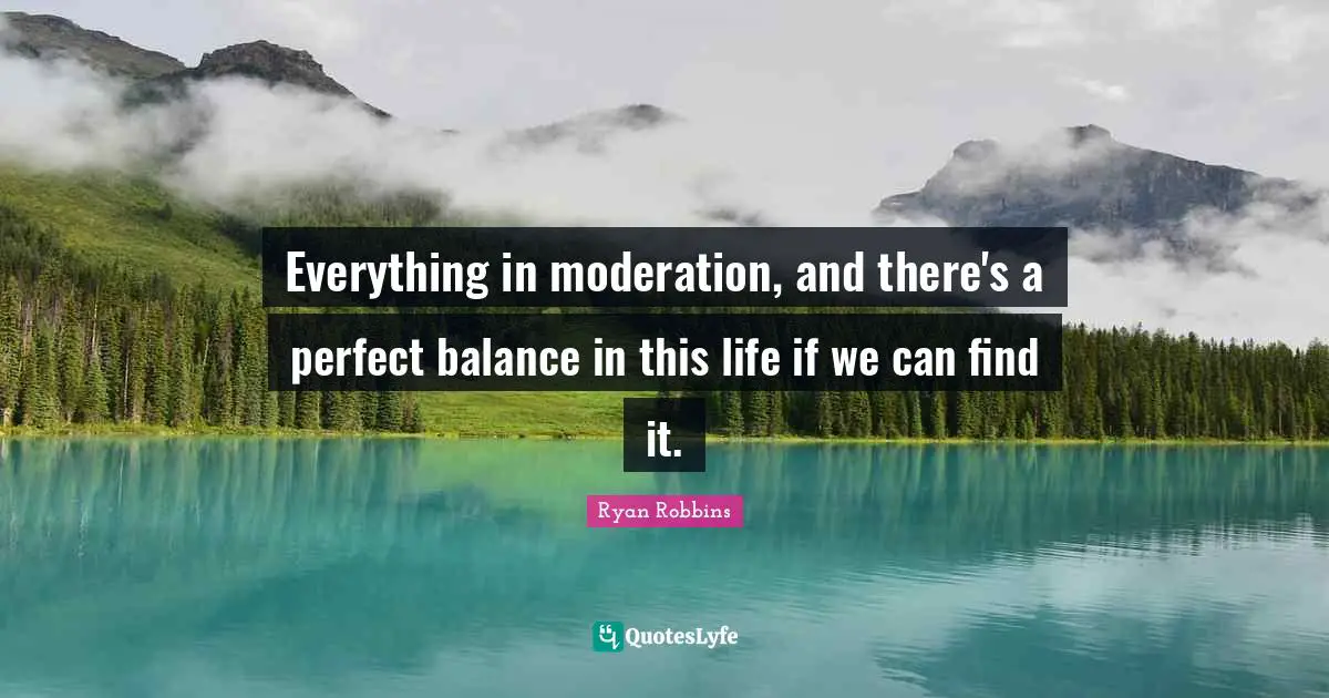 Everything in moderation, and there's a perfect balance in this life if we can find it.