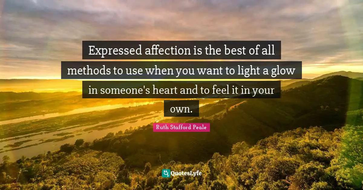 Expressed affection is the best of all methods to use when you want to light a glow in someone's heart and to feel it in your own.