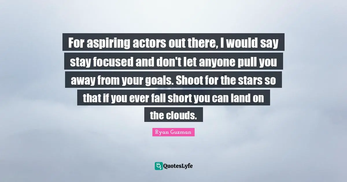 Stay Focused Quotes: "For aspiring actors out there, I would say stay focused and don't let anyone pull you away from your goals. Shoot for the stars so that if you ever fall short you can land on the clouds."
