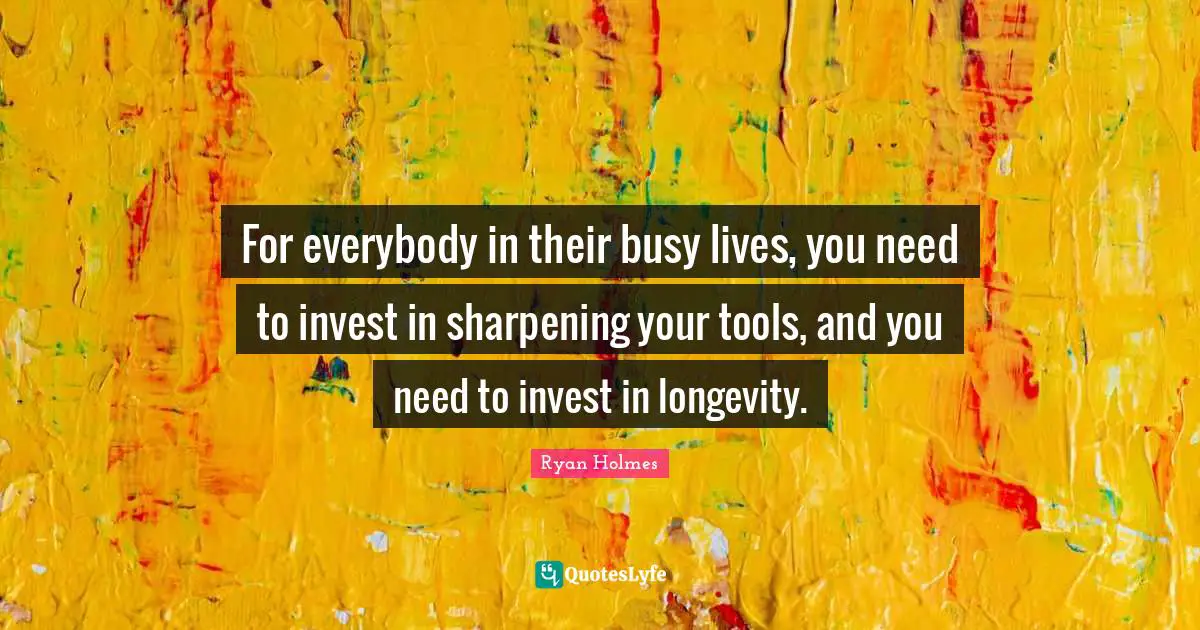Longevity Quotes: "For everybody in their busy lives, you need to invest in sharpening your tools, and you need to invest in longevity."