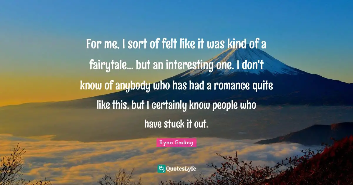 For me, I sort of felt like it was kind of a fairytale... but an interesting one. I don't know of anybody who has had a romance quite like this, but I certainly know people who have stuck it out.