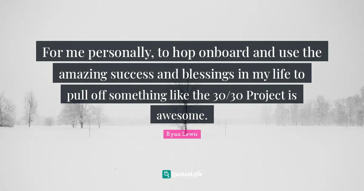 For me personally, to hop onboard and use the amazing success and blessings in my life to pull off something like the 30/30 Project is awesome.