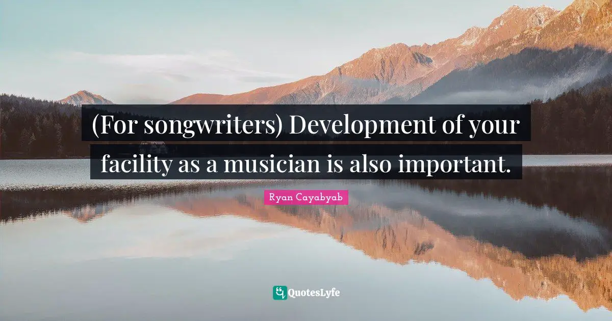 (For songwriters) Development of your facility as a musician is also important.