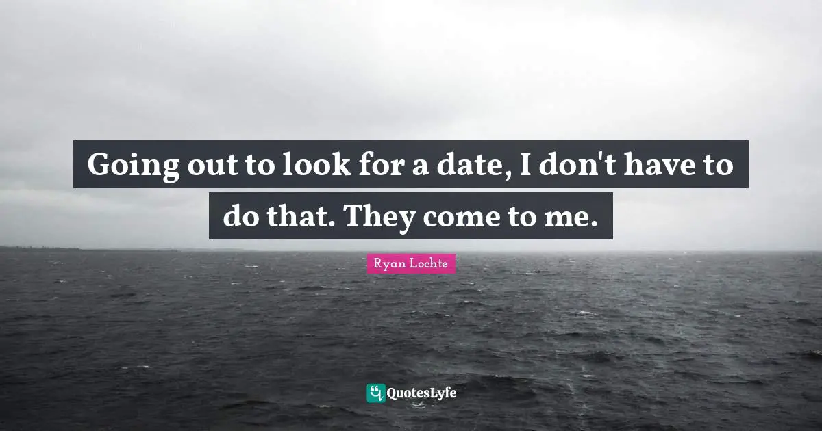 Ryan Lochte Quotes: "Going out to look for a date, I don't have to do that. They come to me."