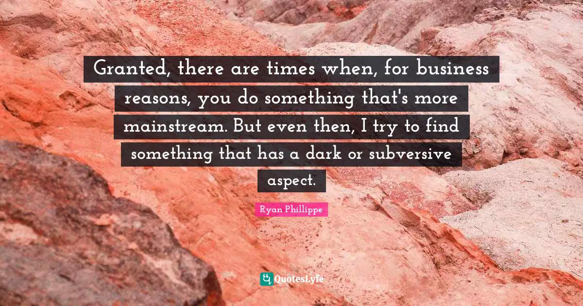 Granted, there are times when, for business reasons, you do something that's more mainstream. But even then, I try to find something that has a dark or subversive aspect.