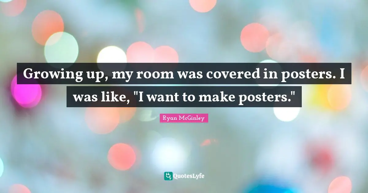 Growing up, my room was covered in posters. I was like, "I want to make posters."
