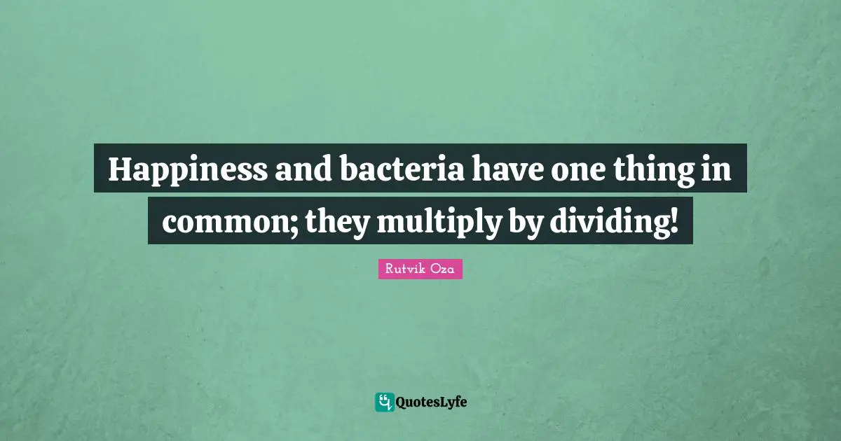 Happiness and bacteria have one thing in common; they multiply by dividing!