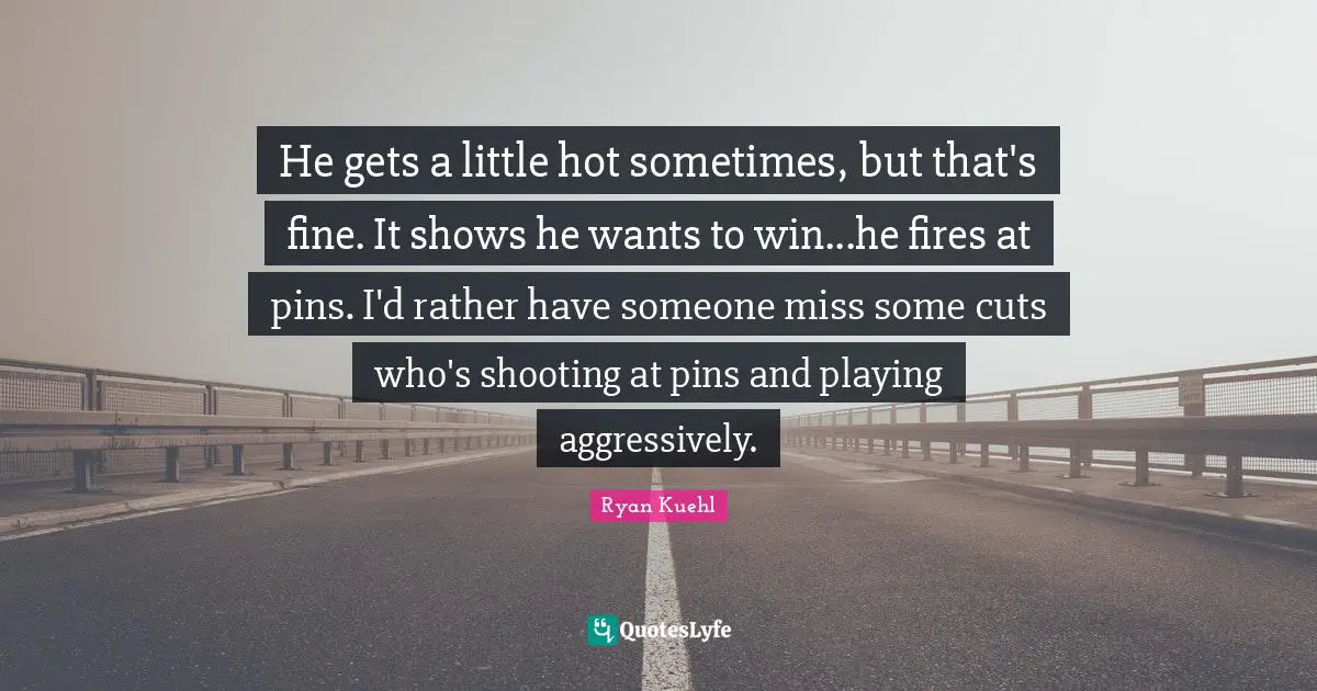 He gets a little hot sometimes, but that's fine. It shows he wants to win...he fires at pins. I'd rather have someone miss some cuts who's shooting at pins and playing aggressively.