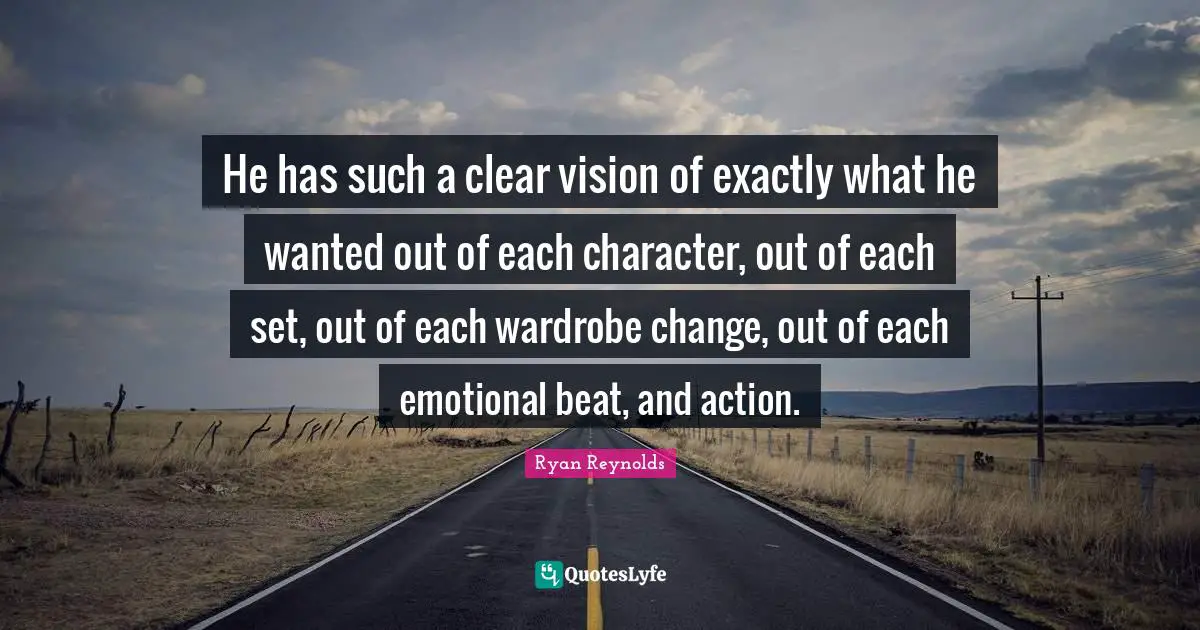 He has such a clear vision of exactly what he wanted out of each character, out of each set, out of each wardrobe change, out of each emotional beat, and action.