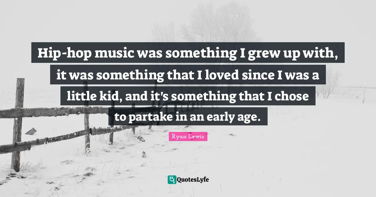 Hip-hop music was something I grew up with, it was something that I loved since I was a little kid, and it's something that I chose to partake in an early age.