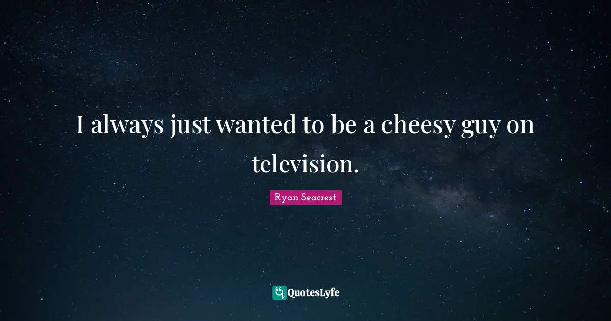 I always just wanted to be a cheesy guy on television.