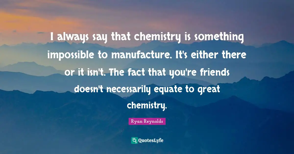 I always say that chemistry is something impossible to manufacture. It's either there or it isn't. The fact that you're friends doesn't necessarily equate to great chemistry.