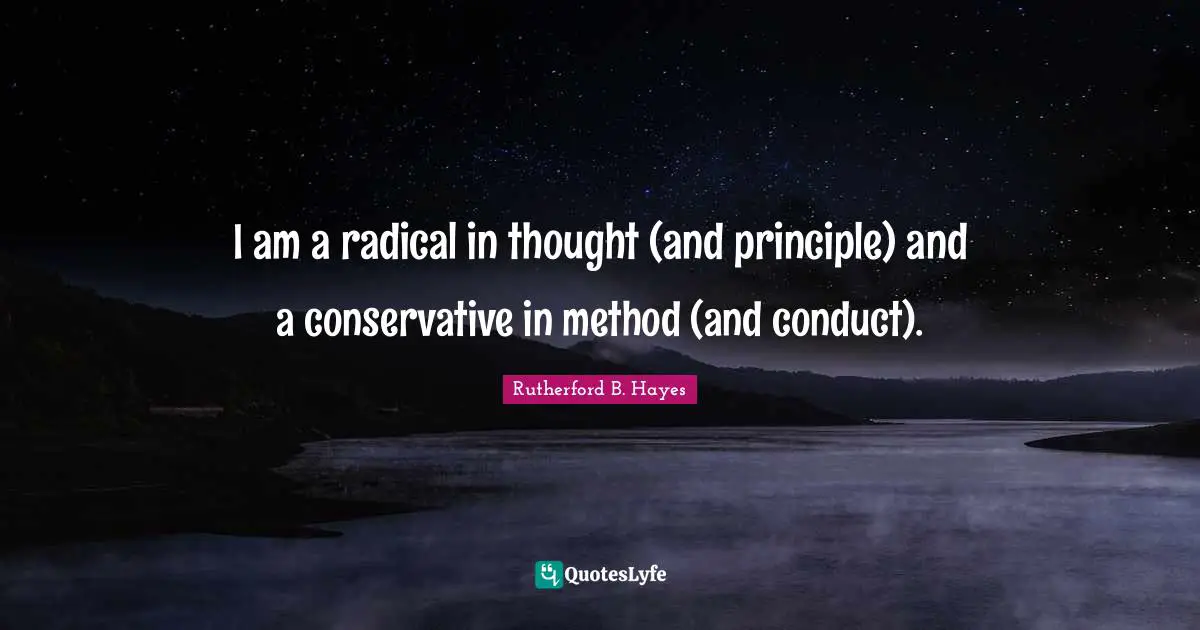 Rutherford B. Hayes Quotes: "I am a radical in thought (and principle) and a conservative in method (and conduct)."