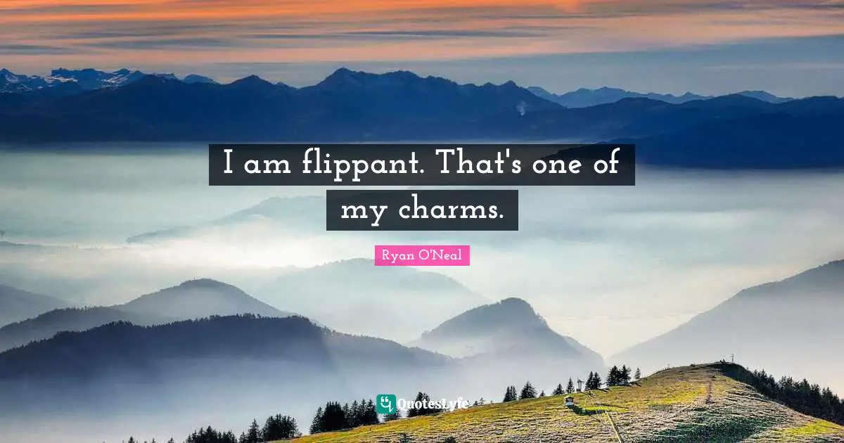 I am flippant. That's one of my charms.