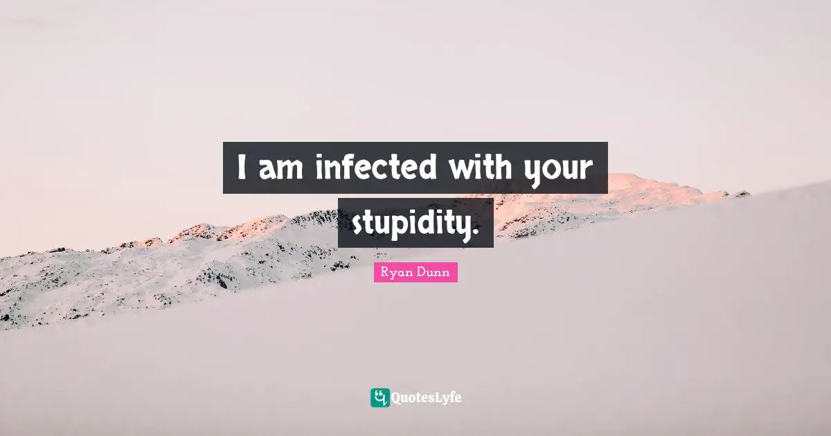 I am infected with your stupidity.
