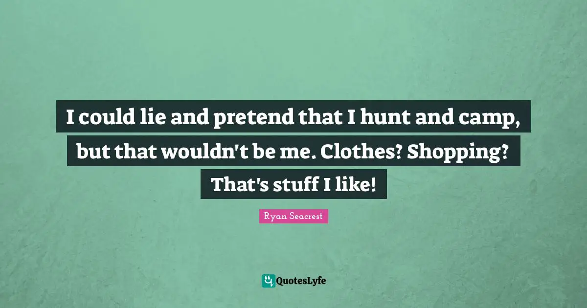 I could lie and pretend that I hunt and camp, but that wouldn't be me. Clothes? Shopping? That's stuff I like!