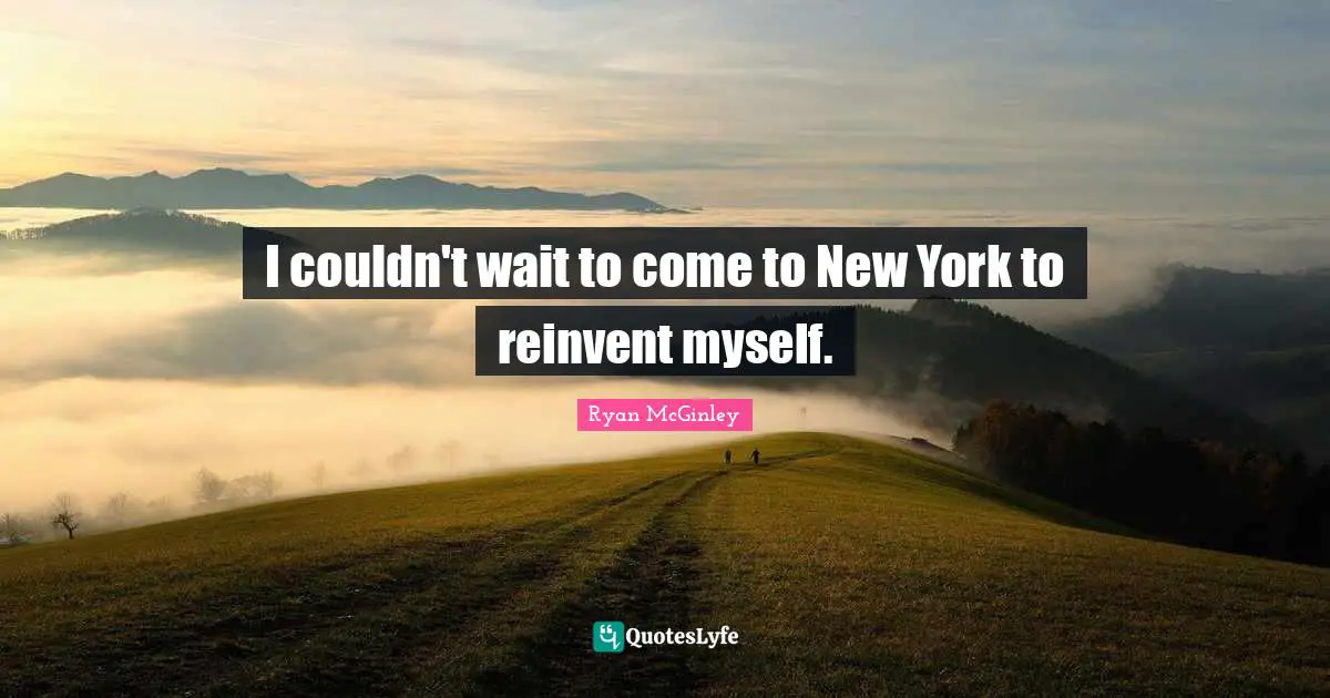 I couldn't wait to come to New York to reinvent myself.