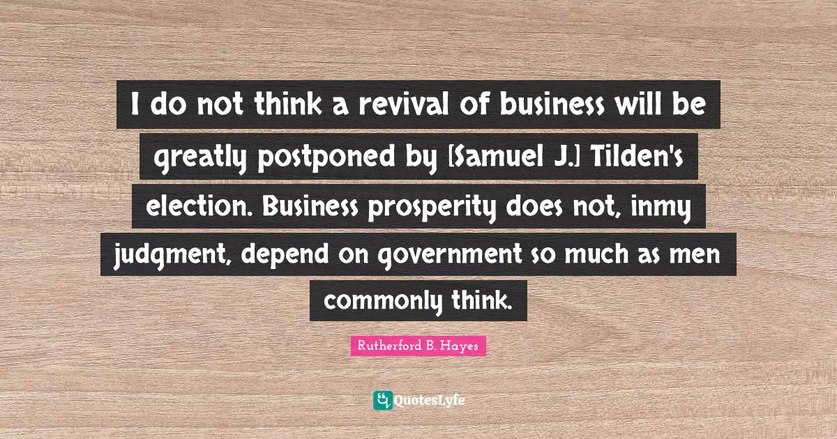 I do not think a revival of business will be greatly postponed by [Samuel J.] Tilden's election. Business prosperity does not, inmy judgment, depend on government so much as men commonly think.