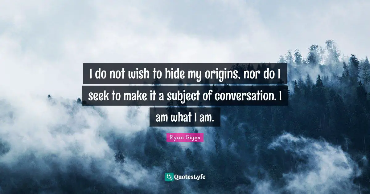I do not wish to hide my origins, nor do I seek to make it a subject of conversation. I am what I am.