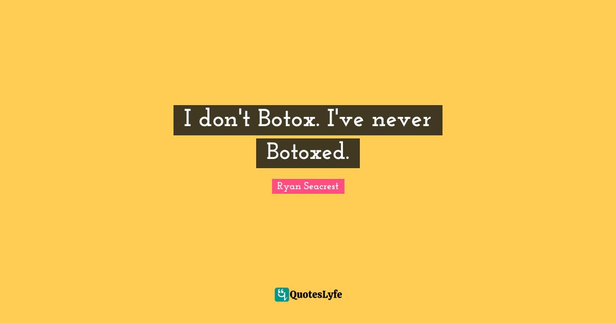 I don't Botox. I've never Botoxed.