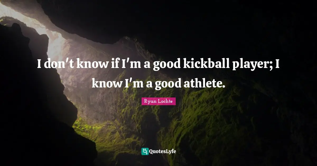 Ryan Lochte Quotes: I don't know if I'm a good kickball player; I know I'm a good athlete.