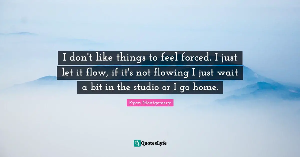 I don't like things to feel forced. I just let it flow, if it's not flowing I just wait a bit in the studio or I go home.