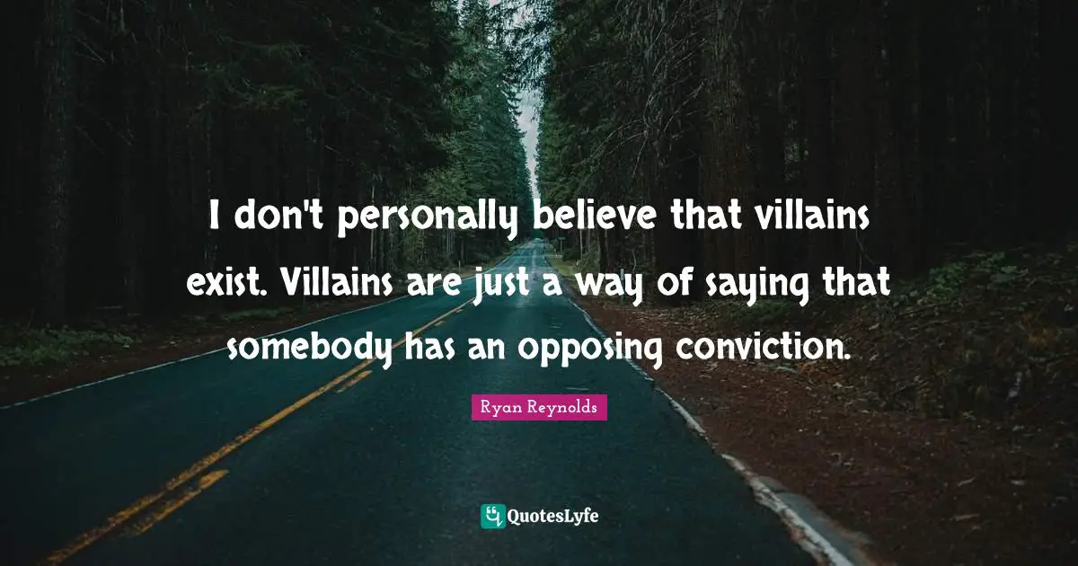 I don't personally believe that villains exist. Villains are just a way of saying that somebody has an opposing conviction.