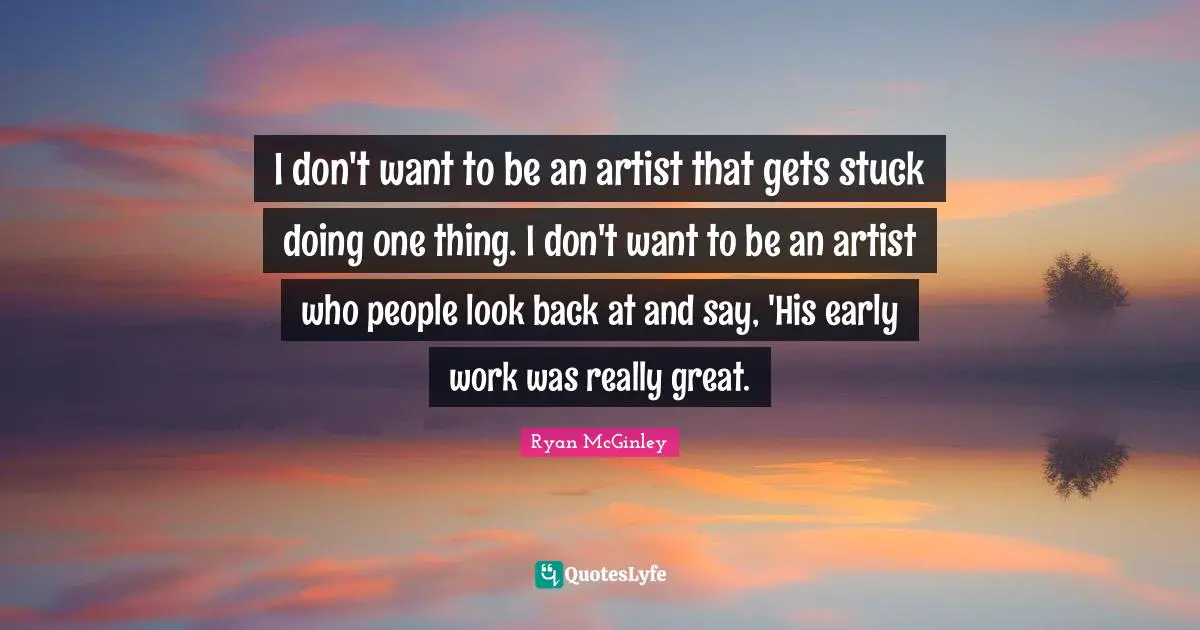 I don't want to be an artist that gets stuck doing one thing. I don't want to be an artist who people look back at and say, 'His early work was really great.