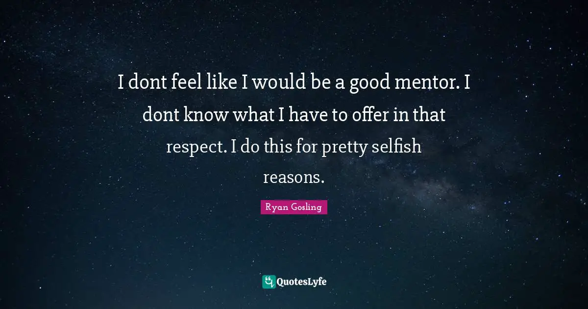 No Reasons Quotes: "I dont feel like I would be a good mentor. I dont know what I have to offer in that respect. I do this for pretty selfish reasons."