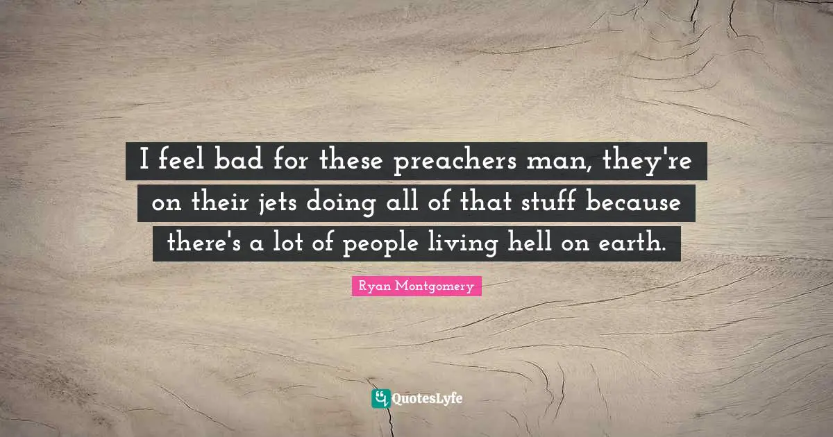 I feel bad for these preachers man, they're on their jets doing all of that stuff because there's a lot of people living hell on earth.