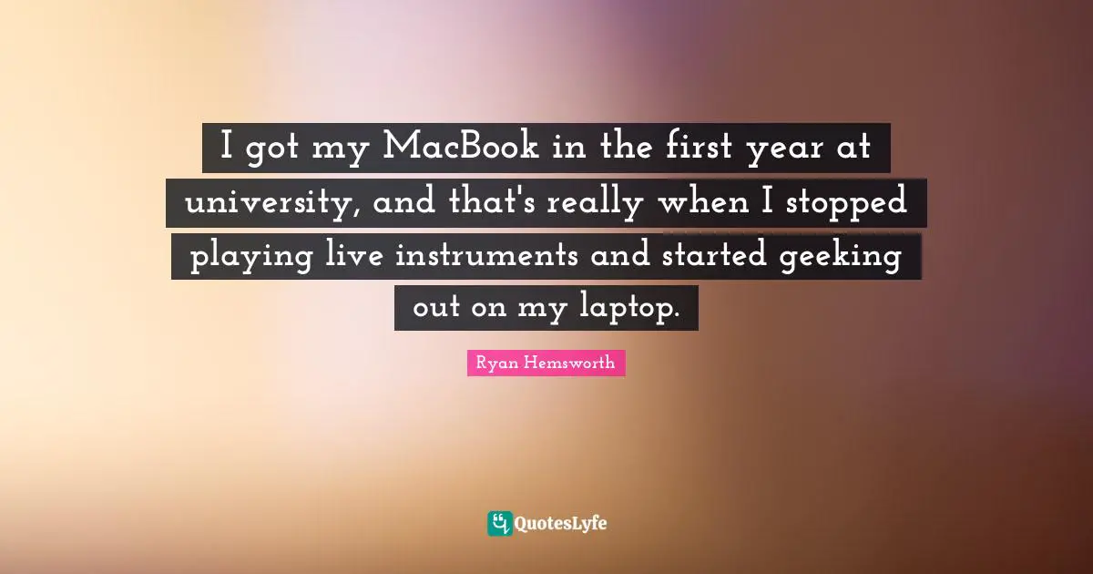 I got my MacBook in the first year at university, and that's really when I stopped playing live instruments and started geeking out on my laptop.