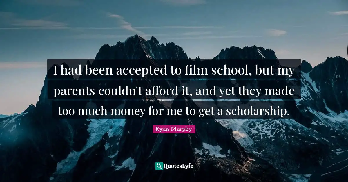 I had been accepted to film school, but my parents couldn't afford it, and yet they made too much money for me to get a scholarship.