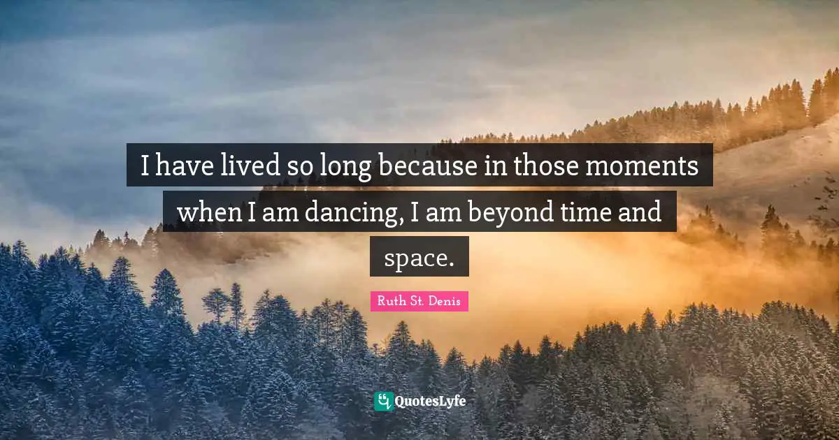 I have lived so long because in those moments when I am dancing, I am beyond time and space.