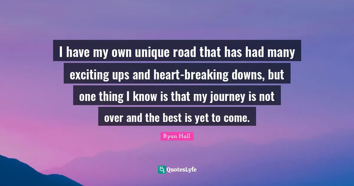 The Best Is Yet To Come Quotes: "I have my own unique road that has had many exciting ups and heart-breaking downs, but one thing I know is that my journey is not over and the best is yet to come."