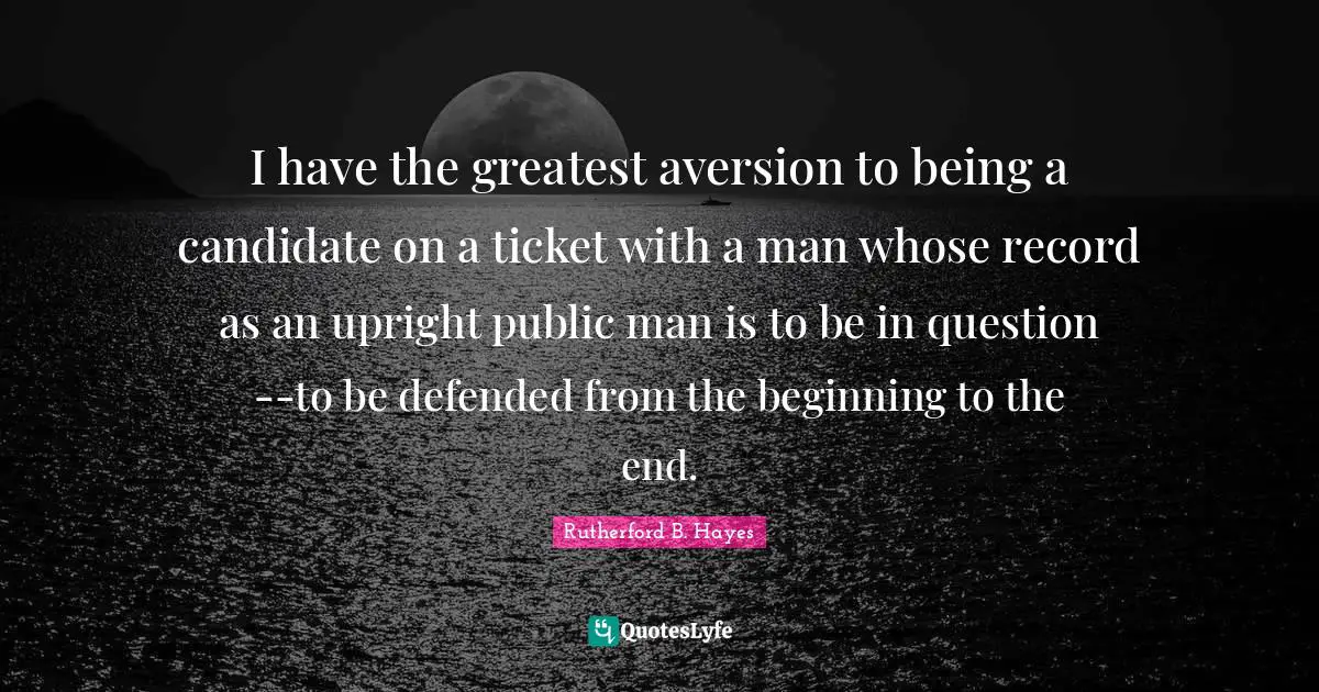 Rutherford B. Hayes Quotes: "I have the greatest aversion to being a candidate on a ticket with a man whose record as an upright public man is to be in question--to be defended from the beginning to the end."