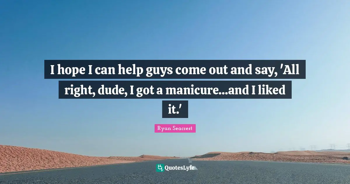 I hope I can help guys come out and say, 'All right, dude, I got a manicure...and I liked it.'