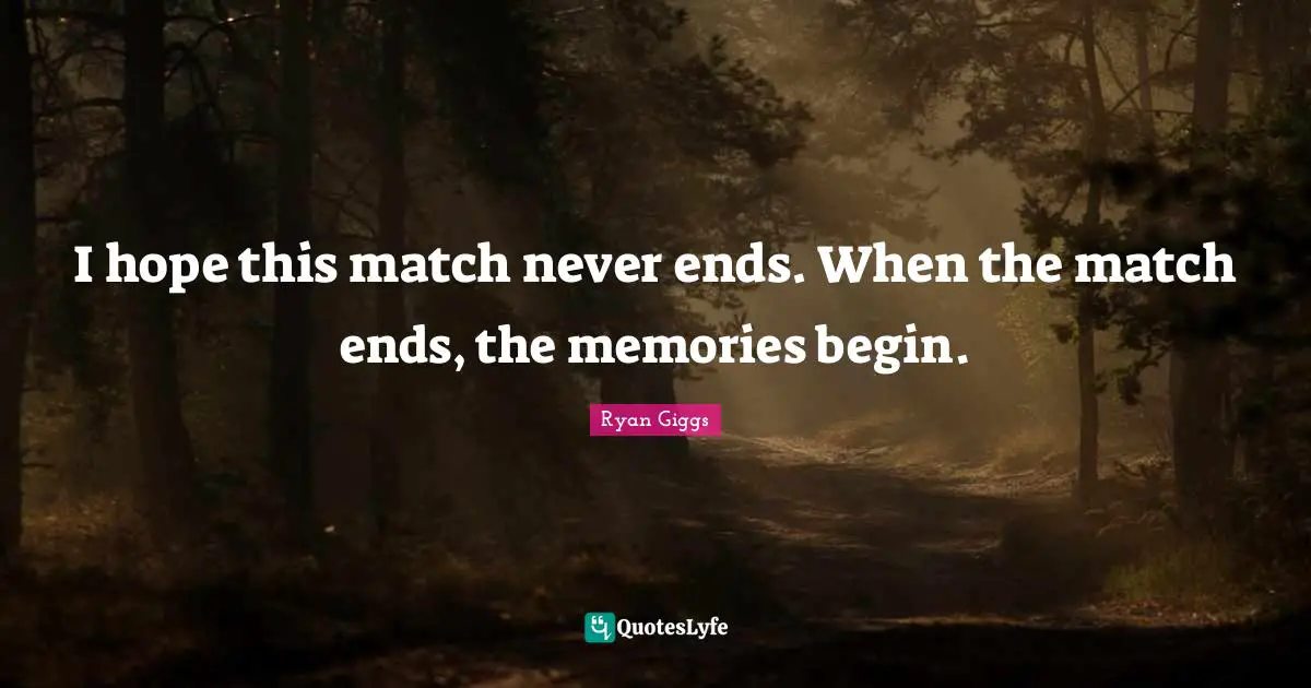 I hope this match never ends. When the match ends, the memories begin.