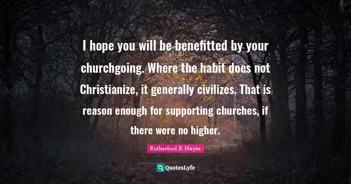 I hope you will be benefitted by your churchgoing. Where the habit does not Christianize, it generally civilizes. That is reason enough for supporting churches, if there were no higher.