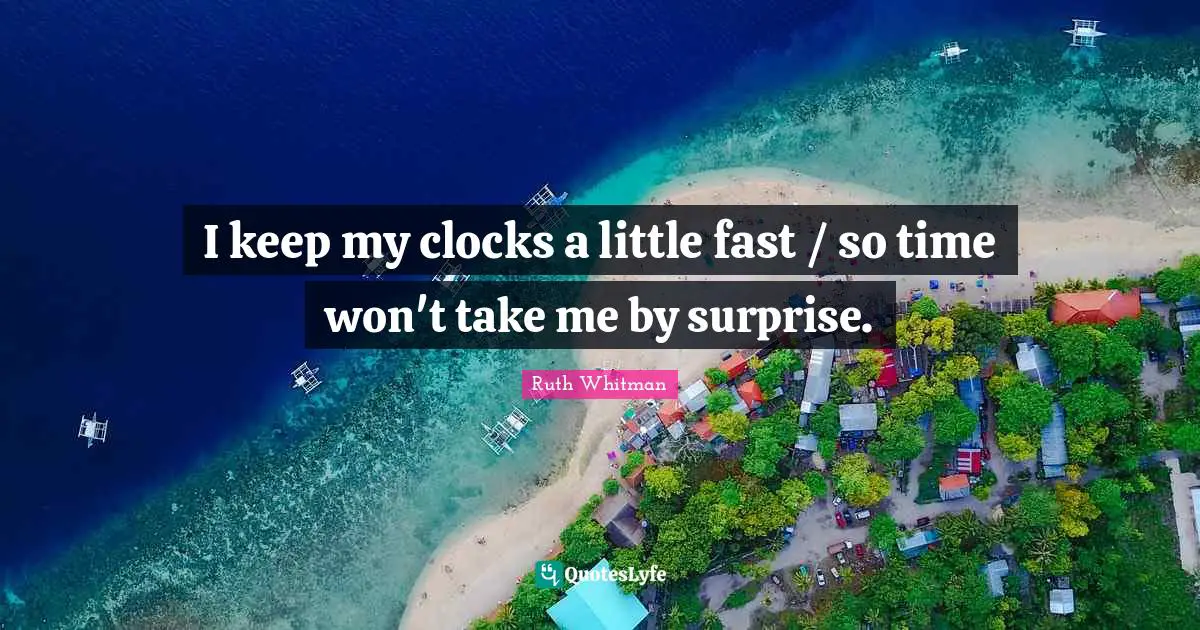 I keep my clocks a little fast / so time won't take me by surprise.