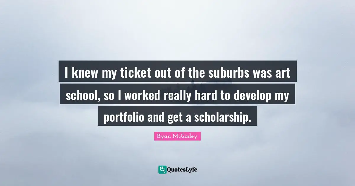 Suburbs Quotes: "I knew my ticket out of the suburbs was art school, so I worked really hard to develop my portfolio and get a scholarship."
