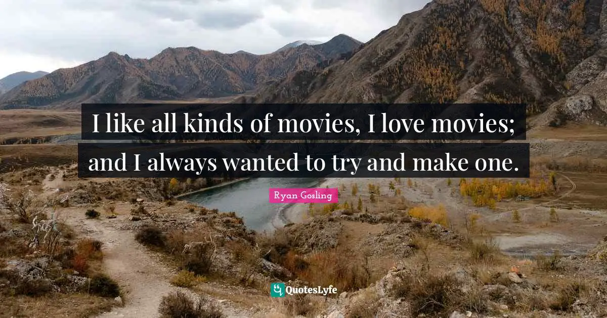I like all kinds of movies, I love movies; and I always wanted to try and make one.