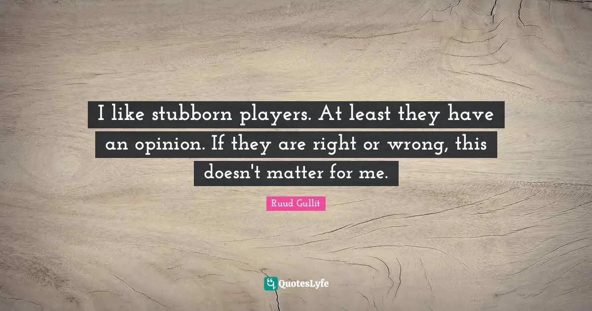 Ruud Gullit Quotes: "I like stubborn players. At least they have an opinion. If they are right or wrong, this doesn't matter for me."