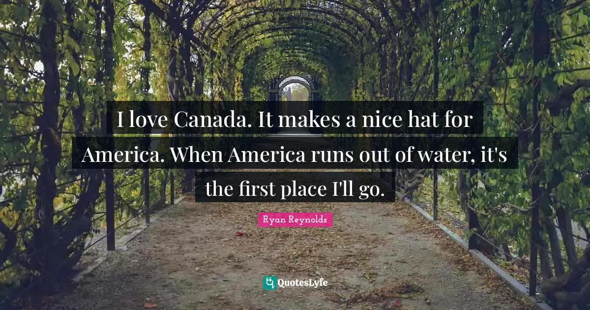 I love Canada. It makes a nice hat for America. When America runs out of water, it's the first place I'll go.