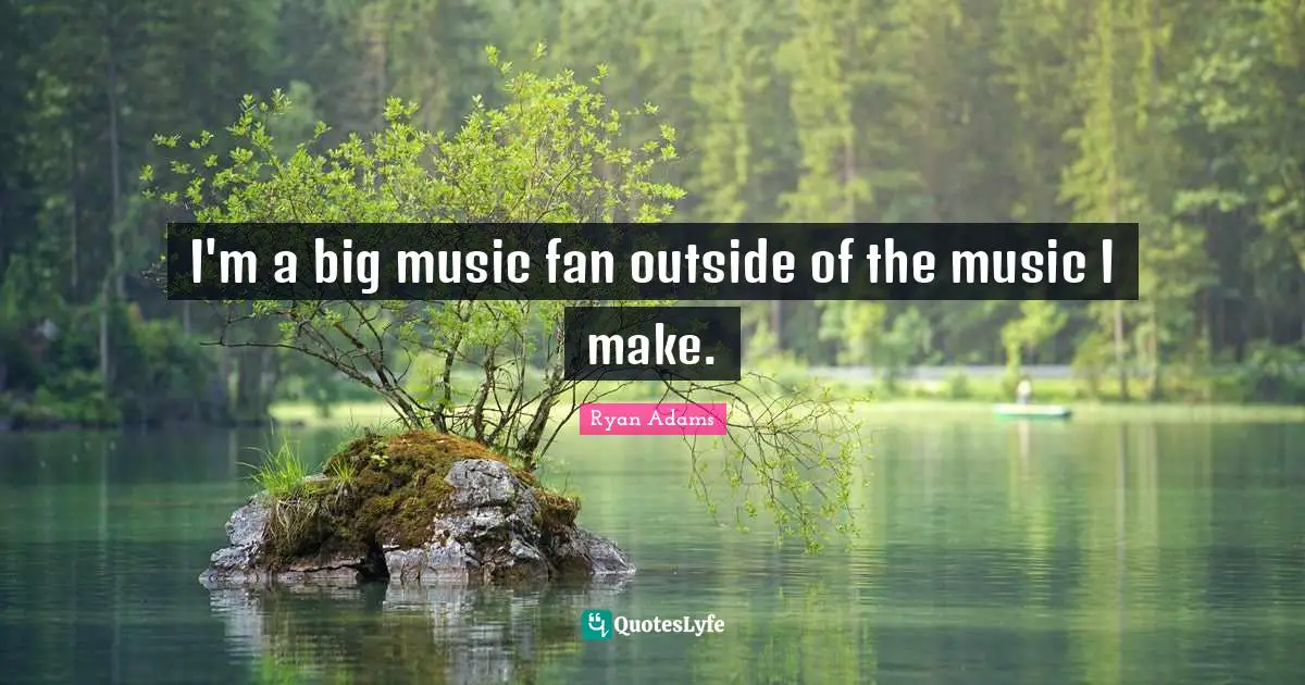 I'm a big music fan outside of the music I make.