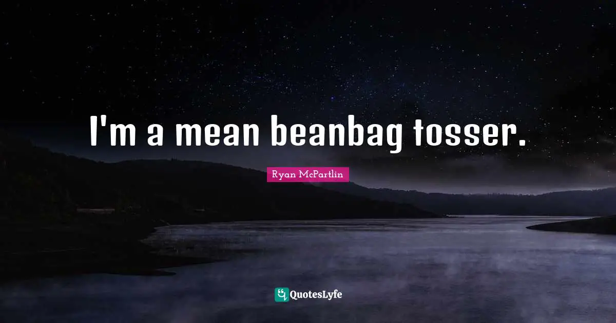 I'm a mean beanbag tosser.