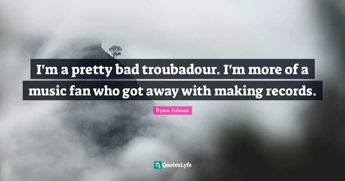 Troubadours Quotes: "I'm a pretty bad troubadour. I'm more of a music fan who got away with making records."